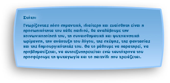 Στόχοι: Γνωρίζοντας πόσο σημαντική, ιδιαίτερη και ευαίσθητη είναι η προσωπικότητα του κάθε παιδιού, θα αναλάβουμε την κοινωνικοποίησή του, τη συναισθηματική και ψυχοκινητική ωρίμανση, την ανάπτυξη του λόγου, της σκέψης, της φαντασίας και της δημιουργικότητάς του. Θα το μάθουμε να παρατηρεί, να προβληματίζεται, να αυτοεξυπηρετείται ενώ ταυτόχρονα του προσφέρουμε τη ψυχαγωγία και το παιχνίδι που χρειάζεται.